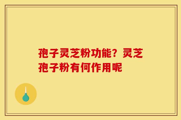 孢子灵芝粉功能?灵芝孢子粉有何作用呢 孢子灵芝粉功能?灵芝孢子粉有何作用呢