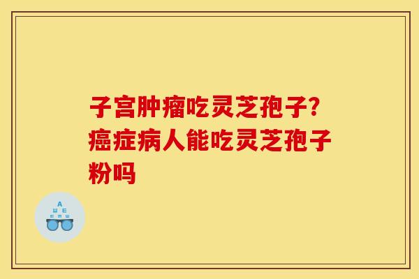 子宫吃灵芝孢子?症人能吃灵芝孢子粉吗 子宫吃灵芝孢子?症人能吃灵芝孢子粉吗