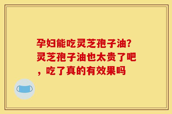 孕妇能吃灵芝孢子油?灵芝孢子油也太贵了吧,吃了真的有效果吗 孕妇能吃灵芝孢子油?灵芝孢子油也太贵了吧,吃了真的有效果吗