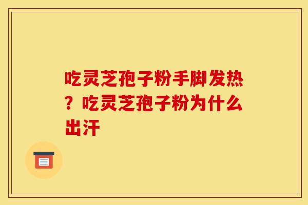 吃灵芝孢子粉手脚发热?吃灵芝孢子粉为什么出汗 吃灵芝孢子粉手脚发热?吃灵芝孢子粉为什么出汗