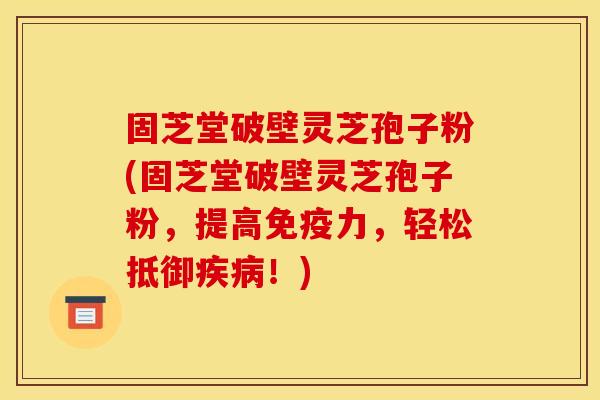 固芝堂破壁灵芝孢子粉(固芝堂破壁灵芝孢子粉,提高免疫力,轻松抵御!) 固芝堂破壁灵芝孢子粉(固芝堂破壁灵芝孢子粉,提高免疫力,轻松抵御!)