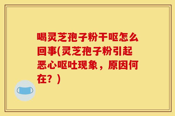 喝灵芝孢子粉干呕怎么回事(灵芝孢子粉引起恶心现象,原因何在?) 喝灵芝孢子粉干呕怎么回事(灵芝孢子粉引起恶心现象,原因何在?)