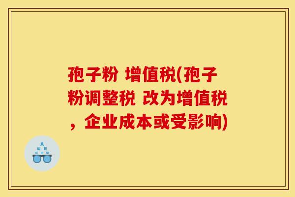 孢子粉 增值税(孢子粉调整税 改为增值税,企业成本或受影响) 孢子粉 增值税(孢子粉调整税 改为增值税,企业成本或受影响)