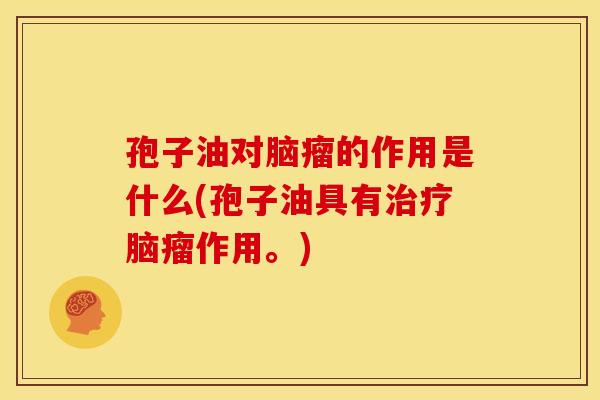 孢子油对脑瘤的作用是什么(孢子油具有脑瘤作用。) 孢子油对脑瘤的作用是什么(孢子油具有脑瘤作用。)