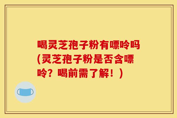 喝灵芝孢子粉有嘌呤吗(灵芝孢子粉是否含嘌呤?喝前需了解!) 喝灵芝孢子粉有嘌呤吗(灵芝孢子粉是否含嘌呤?喝前需了解!)