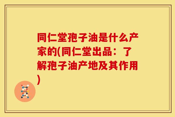同仁堂孢子油是什么产家的(同仁堂出品:了解孢子油产地及其作用) 同仁堂孢子油是什么产家的(同仁堂出品:了解孢子油产地及其作用)