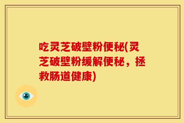 吃灵芝破壁粉(灵芝破壁粉缓解,拯救肠道健康) 吃灵芝破壁粉(灵芝破壁粉缓解,拯救肠道健康)