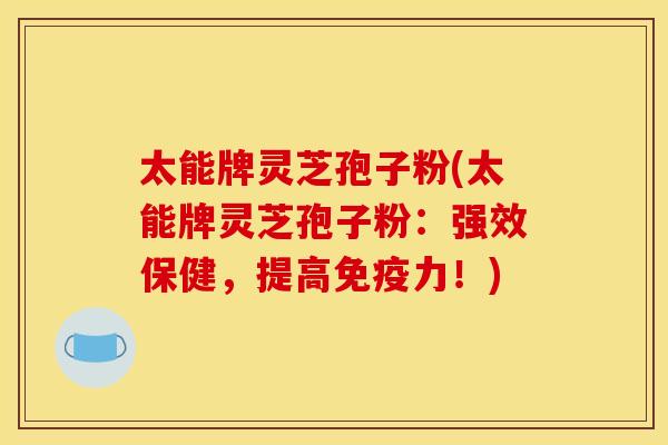太能牌灵芝孢子粉(太能牌灵芝孢子粉:强效保健,提高免疫力!) 太能牌灵芝孢子粉(太能牌灵芝孢子粉:强效保健,提高免疫力!)