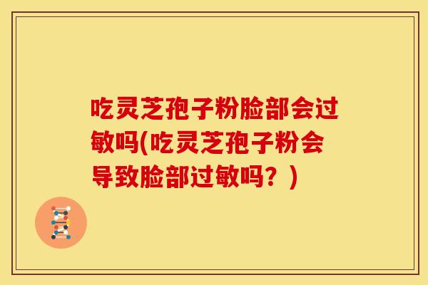 吃灵芝孢子粉脸部会吗(吃灵芝孢子粉会导致脸部吗?) 吃灵芝孢子粉脸部会吗(吃灵芝孢子粉会导致脸部吗?)