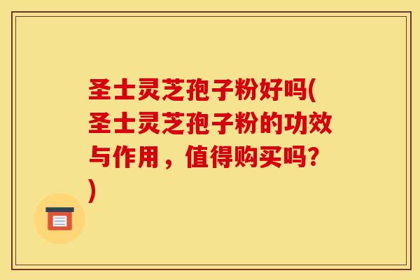 圣士灵芝孢子粉好吗(圣士灵芝孢子粉的功效与作用,值得购买吗?) 圣士灵芝孢子粉好吗(圣士灵芝孢子粉的功效与作用,值得购买吗?)
