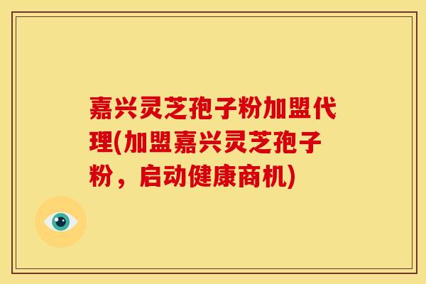 嘉兴灵芝孢子粉加盟代理(加盟嘉兴灵芝孢子粉,启动健康商机) 嘉兴灵芝孢子粉加盟代理(加盟嘉兴灵芝孢子粉,启动健康商机)