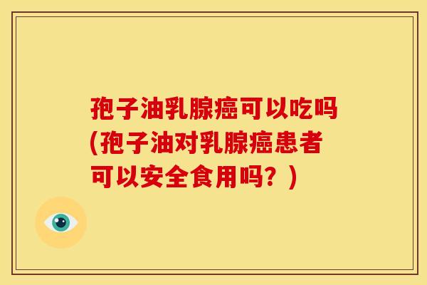 孢子油乳腺可以吃吗(孢子油对乳腺患者可以安全食用吗?) 孢子油乳腺可以吃吗(孢子油对乳腺患者可以安全食用吗?)