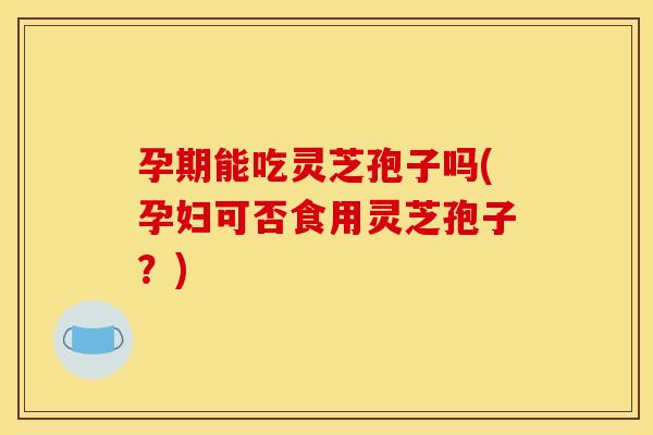 孕期能吃灵芝孢子吗(孕妇可否食用灵芝孢子?) 孕期能吃灵芝孢子吗(孕妇可否食用灵芝孢子?)