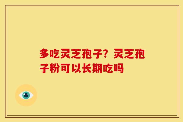 多吃灵芝孢子？灵芝孢子粉可以长期吃吗