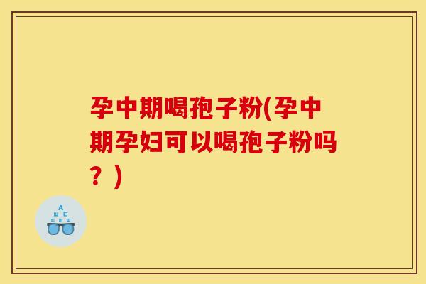 孕中期喝孢子粉(孕中期孕妇可以喝孢子粉吗?) 孕中期喝孢子粉(孕中期孕妇可以喝孢子粉吗?)