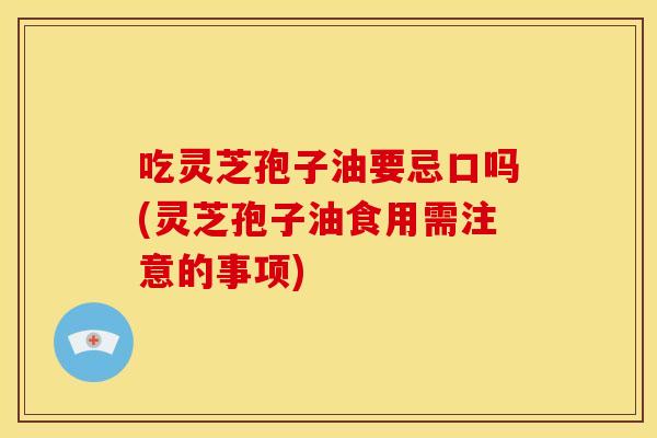 吃灵芝孢子油要忌口吗(灵芝孢子油食用需注意的事项) 吃灵芝孢子油要忌口吗(灵芝孢子油食用需注意的事项)