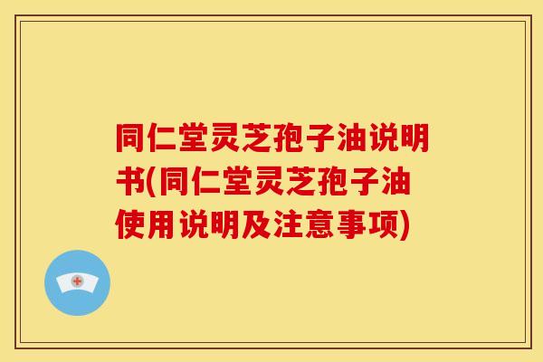 同仁堂灵芝孢子油说明书(同仁堂灵芝孢子油使用说明及注意事项) 同仁堂灵芝孢子油说明书(同仁堂灵芝孢子油使用说明及注意事项)