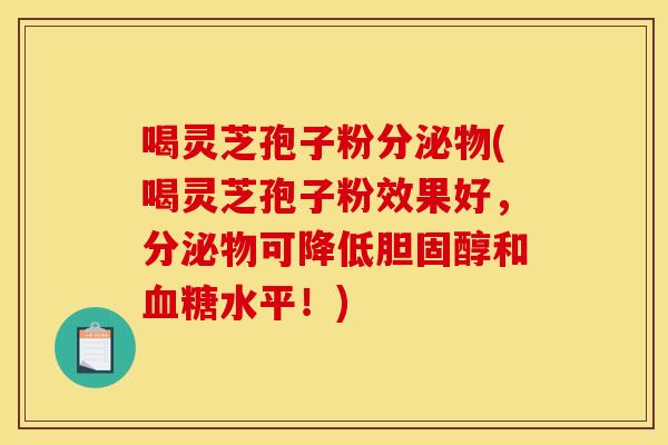 喝灵芝孢子粉分泌物(喝灵芝孢子粉效果好,分泌物可降低和水平!) 喝灵芝孢子粉分泌物(喝灵芝孢子粉效果好,分泌物可降低和水平!)