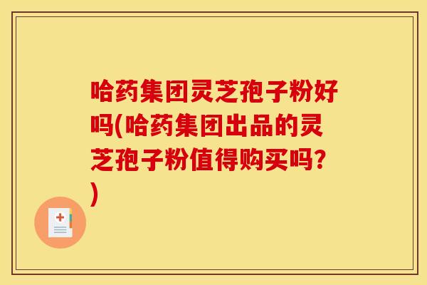 哈药集团灵芝孢子粉好吗(哈药集团出品的灵芝孢子粉值得购买吗?) 哈药集团灵芝孢子粉好吗(哈药集团出品的灵芝孢子粉值得购买吗?)