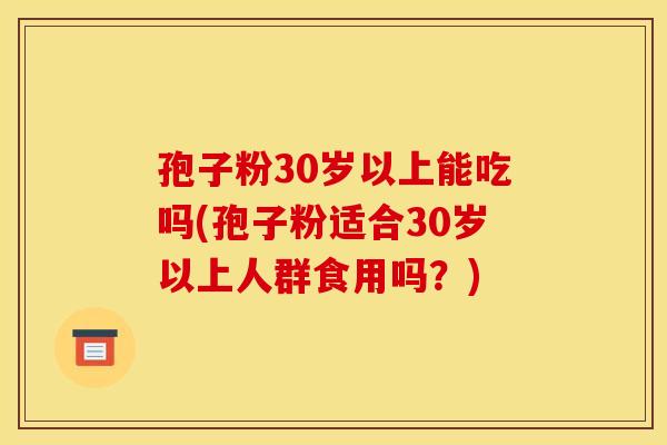孢子粉30岁以上能吃吗(孢子粉适合30岁以上人群食用吗?) 孢子粉30岁以上能吃吗(孢子粉适合30岁以上人群食用吗?)