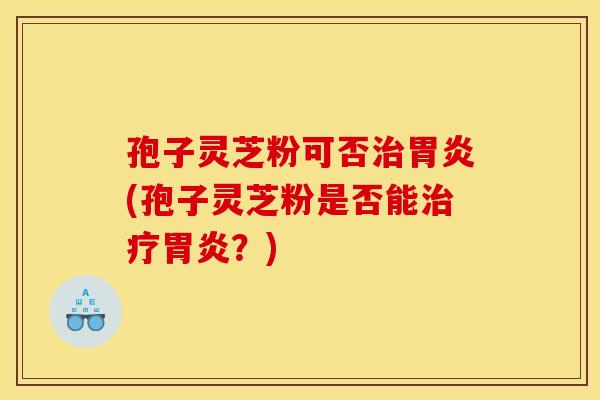 孢子灵芝粉可否(孢子灵芝粉是否能?) 孢子灵芝粉可否(孢子灵芝粉是否能?)