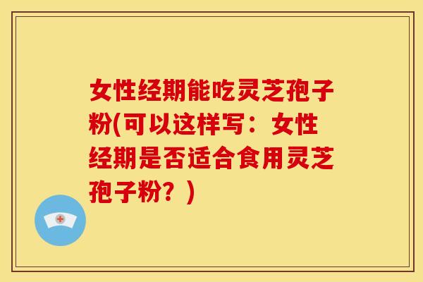 女性经期能吃灵芝孢子粉(可以这样写:女性经期是否适合食用灵芝孢子粉?) 女性经期能吃灵芝孢子粉(可以这样写:女性经期是否适合食用灵芝孢子粉?)