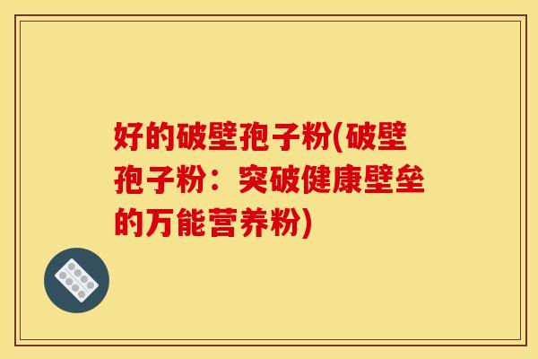好的破壁孢子粉(破壁孢子粉：突破健康壁垒的万能营养粉)