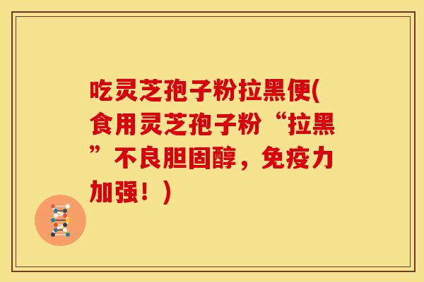 吃灵芝孢子粉拉黑便(食用灵芝孢子粉“拉黑”不良,免疫力加强!) 吃灵芝孢子粉拉黑便(食用灵芝孢子粉“拉黑”不良,免疫力加强!)