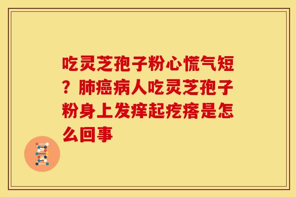吃灵芝孢子粉心慌气短?人吃灵芝孢子粉身上发痒起疙瘩是怎么回事 吃灵芝孢子粉心慌气短?人吃灵芝孢子粉身上发痒起疙瘩是怎么回事