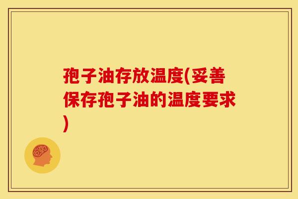 孢子油存放温度(妥善保存孢子油的温度要求) 孢子油存放温度(妥善保存孢子油的温度要求)