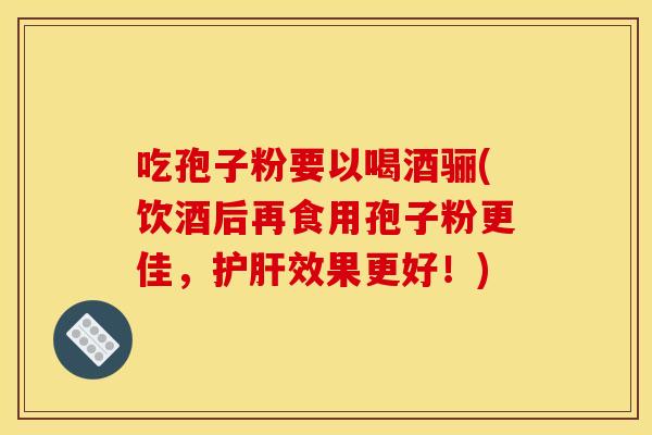吃孢子粉要以喝酒骊(饮酒后再食用孢子粉更佳，效果更好！)
