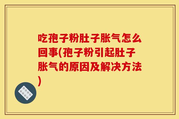 吃孢子粉肚子胀气怎么回事(孢子粉引起肚子胀气的原因及解决方法) 吃孢子粉肚子胀气怎么回事(孢子粉引起肚子胀气的原因及解决方法)