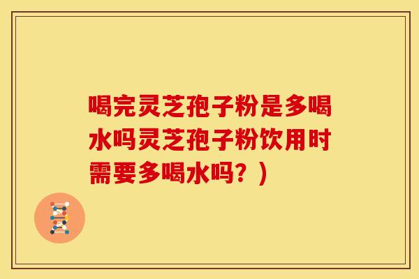 喝完灵芝孢子粉是多喝水吗灵芝孢子粉饮用时需要多喝水吗?) 喝完灵芝孢子粉是多喝水吗灵芝孢子粉饮用时需要多喝水吗?)