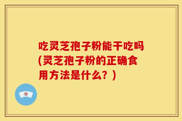 吃灵芝孢子粉能干吃吗(灵芝孢子粉的正确食用方法是什么？)