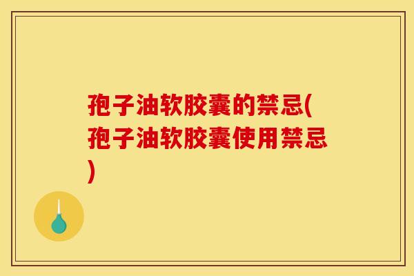 孢子油软胶囊的禁忌(孢子油软胶囊使用禁忌) 孢子油软胶囊的禁忌(孢子油软胶囊使用禁忌)