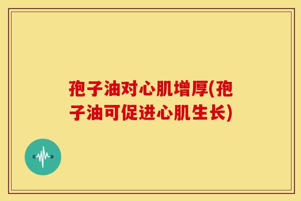 孢子油对心肌增厚(孢子油可促进心肌生长) 孢子油对心肌增厚(孢子油可促进心肌生长)