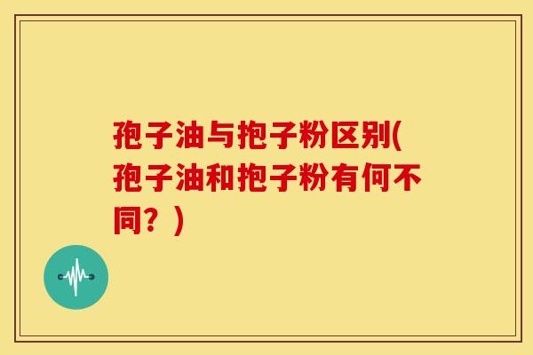 孢子油与抱子粉区别(孢子油和抱子粉有何不同？)