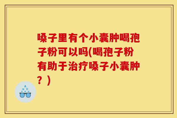 嗓子里有个小囊肿喝孢子粉可以吗(喝孢子粉有助于嗓子小囊肿？)