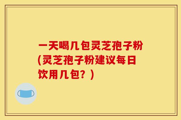 一天喝几包灵芝孢子粉(灵芝孢子粉建议每日饮用几包?) 一天喝几包灵芝孢子粉(灵芝孢子粉建议每日饮用几包?)