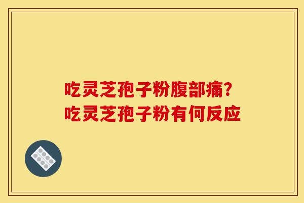 吃灵芝孢子粉腹部痛?吃灵芝孢子粉有何反应 吃灵芝孢子粉腹部痛?吃灵芝孢子粉有何反应