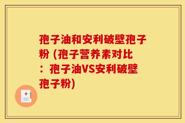 孢子油和安利破壁孢子粉 (孢子营养素对比:孢子油VS安利破壁孢子粉) 孢子油和安利破壁孢子粉 (孢子营养素对比:孢子油VS安利破壁孢子粉)