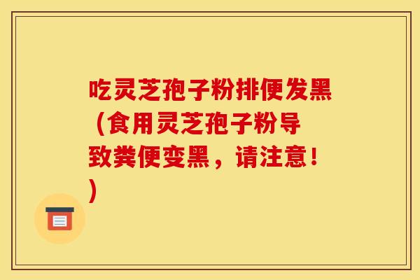 吃灵芝孢子粉排便发黑 (食用灵芝孢子粉导致粪便变黑,请注意!) 吃灵芝孢子粉排便发黑 (食用灵芝孢子粉导致粪便变黑,请注意!)