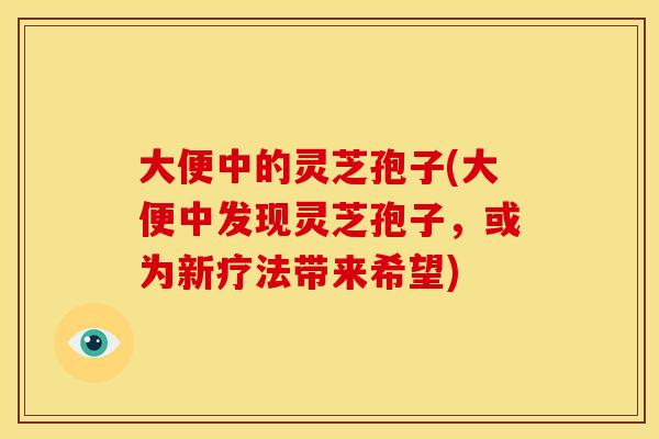 大便中的灵芝孢子(大便中发现灵芝孢子,或为新疗法带来希望) 大便中的灵芝孢子(大便中发现灵芝孢子,或为新疗法带来希望)