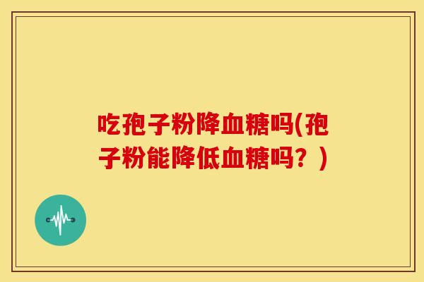 吃孢子粉降吗(孢子粉能降低吗?) 吃孢子粉降吗(孢子粉能降低吗?)