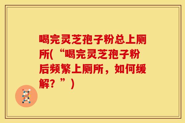 喝完灵芝孢子粉总上厕所(“喝完灵芝孢子粉后频繁上厕所,如何缓解?”) 喝完灵芝孢子粉总上厕所(“喝完灵芝孢子粉后频繁上厕所,如何缓解?”)