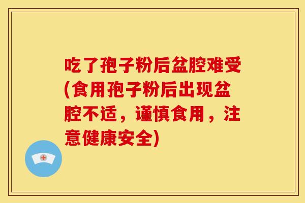 吃了孢子粉后盆腔难受(食用孢子粉后出现盆腔不适,谨慎食用,注意健康安全) 吃了孢子粉后盆腔难受(食用孢子粉后出现盆腔不适,谨慎食用,注意健康安全)