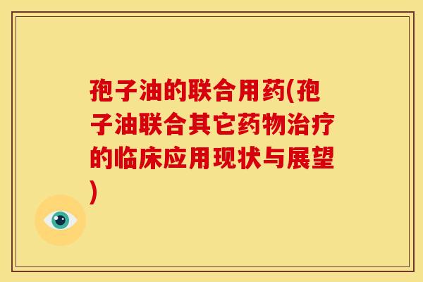 孢子油的联合用药(孢子油联合其它的临床应用现状与展望) 孢子油的联合用药(孢子油联合其它的临床应用现状与展望)