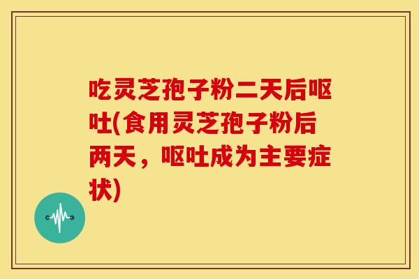吃灵芝孢子粉二天后(食用灵芝孢子粉后两天，成为主要症状)