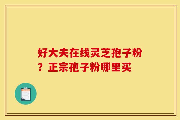 好大夫在线灵芝孢子粉？正宗孢子粉哪里买