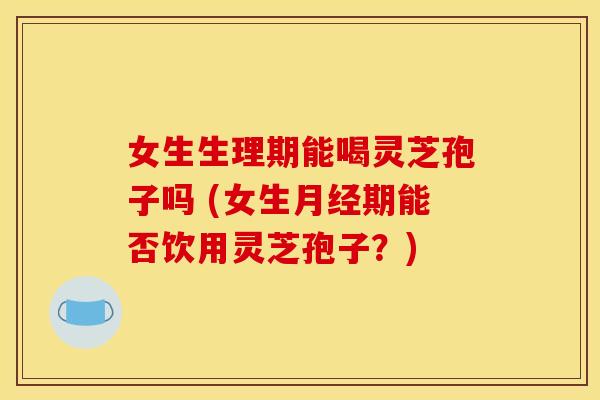 女生生理期能喝灵芝孢子吗 (女生期能否饮用灵芝孢子?) 女生生理期能喝灵芝孢子吗 (女生期能否饮用灵芝孢子?)